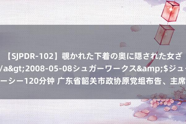 【SJPDR-102】覗かれた下着の奥に隠された女ざかりのエロス</a>2008-05-08シュガーワークス&$ジューシー120分钟 广东省韶关市政协原党组布告、主席王青西收受法式审查和监察探访