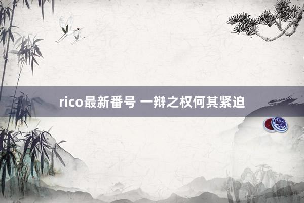 rico最新番号 一辩之权何其紧迫