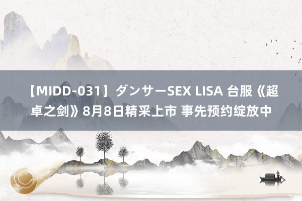 【MIDD-031】ダンサーSEX LISA 台服《超卓之剑》8月8日精采上市 事先预约绽放中