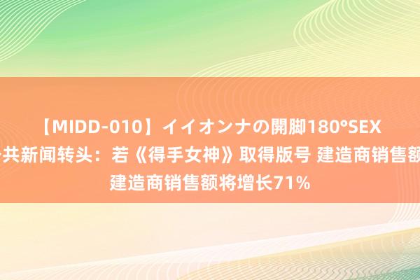 【MIDD-010】イイオンナの開脚180°SEX LISA 一周公共新闻转头：若《得手女神》取得版号 建造商销售额将增长71%