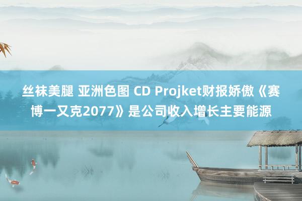 丝袜美腿 亚洲色图 CD Projket财报娇傲《赛博一又克2077》是公司收入增长主要能源