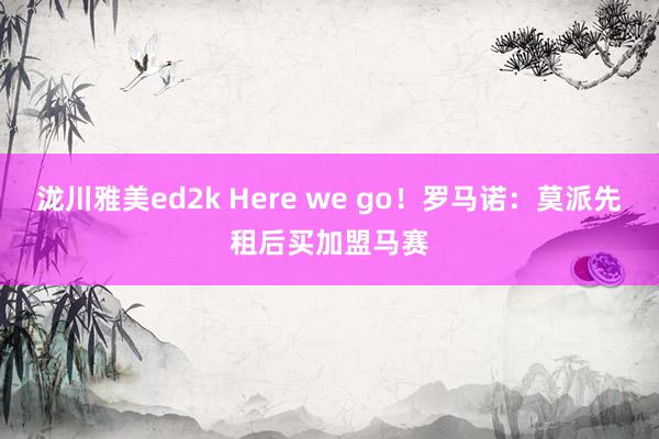 泷川雅美ed2k Here we go！罗马诺：莫派先租后买加盟马赛