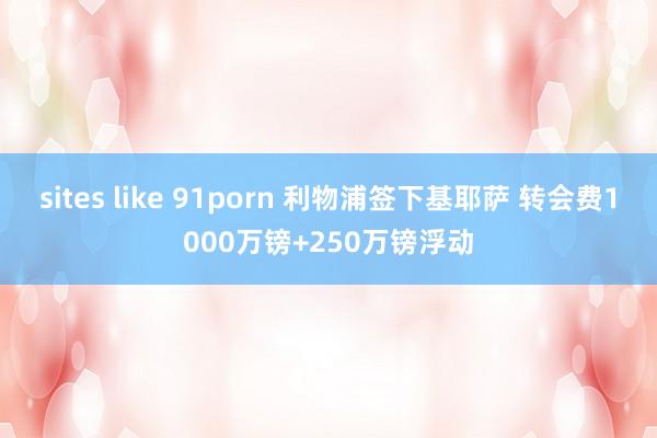 sites like 91porn 利物浦签下基耶萨 转会费1000万镑+250万镑浮动