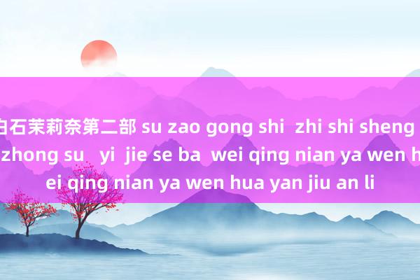 白石茉莉奈第二部 su zao gong shi  zhi shi sheng chan yu dao de zhong su   yi  jie se ba  wei qing nian ya wen hua yan jiu an li