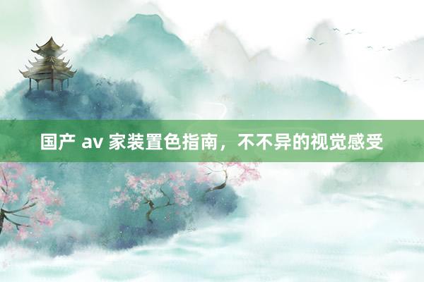 国产 av 家装置色指南，不不异的视觉感受