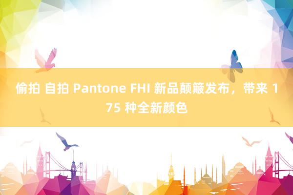 偷拍 自拍 Pantone FHI 新品颠簸发布，带来 175 种全新颜色