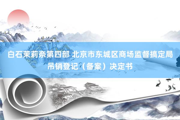 白石茉莉奈第四部 北京市东城区商场监督搞定局吊销登记（备案）决定书