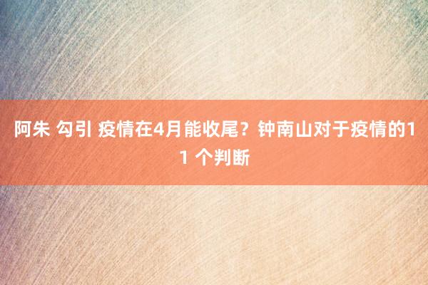 阿朱 勾引 疫情在4月能收尾？钟南山对于疫情的11 个判断