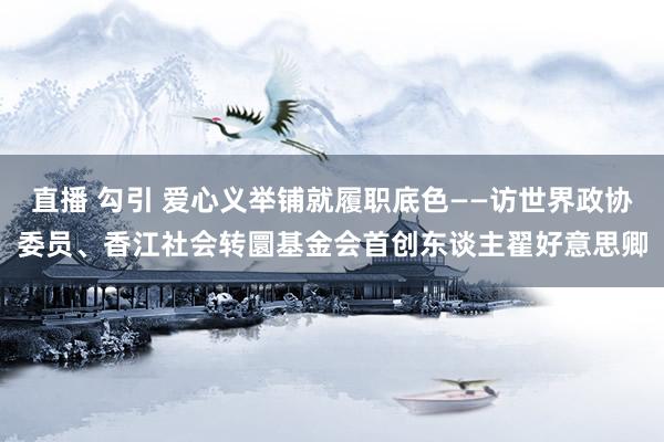 直播 勾引 爱心义举铺就履职底色——访世界政协委员、香江社会转圜基金会首创东谈主翟好意思卿