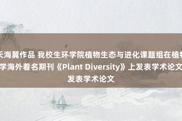 天海翼作品 我校生环学院植物生态与进化课题组在植物学海外着名期刊《Plant Diversity》上发表学术论文