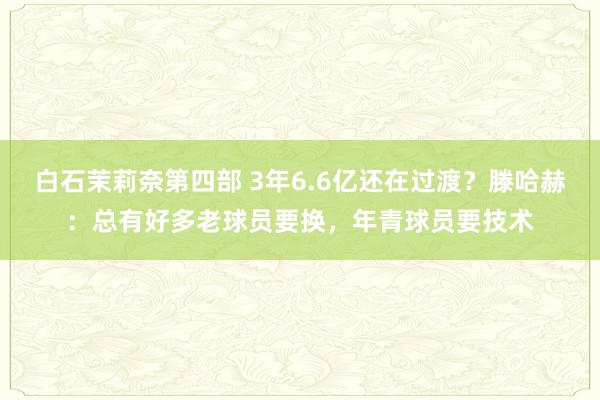 白石茉莉奈第四部 3年6.6亿还在过渡？滕哈赫：总有好多老球员要换，年青球员要技术